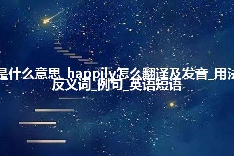 happily是什么意思_happily怎么翻译及发音_用法_同义词_反义词_例句_英语短语