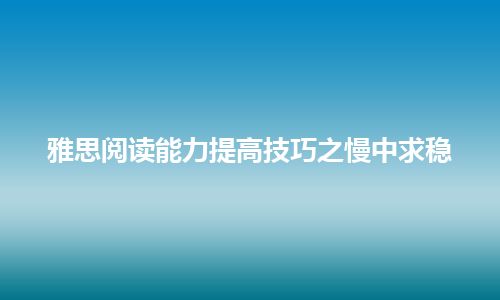 雅思阅读能力提高技巧之慢中求稳