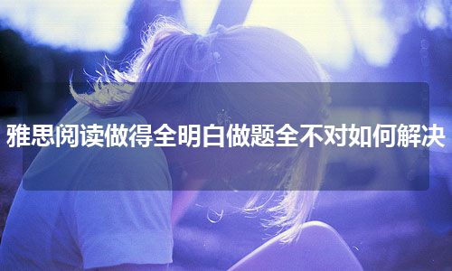 雅思阅读做得全明白做题全不对如何解决