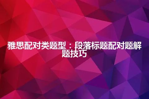 雅思配对类题型：段落标题配对题解题技巧