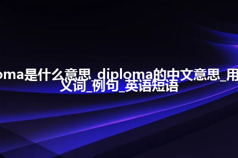 diploma是什么意思_diploma的中文意思_用法_同义词_例句_英语短语