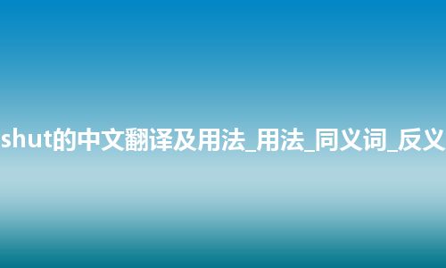 shut是什么意思_shut的中文翻译及用法_用法_同义词_反义词_例句_英语短语