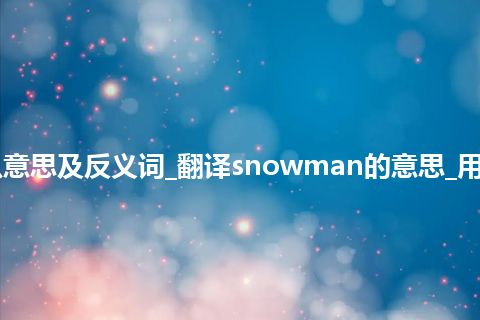 snowman是什么意思及反义词_翻译snowman的意思_用法_例句_英语短语