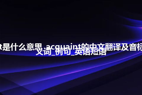 acquaint是什么意思_acquaint的中文翻译及音标_用法_同义词_例句_英语短语