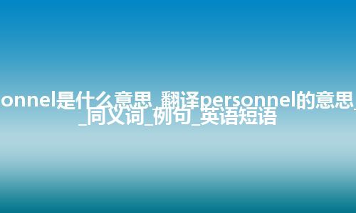 personnel是什么意思_翻译personnel的意思_用法_同义词_例句_英语短语