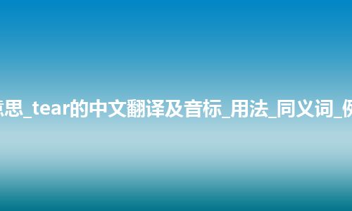 tear是什么意思_tear的中文翻译及音标_用法_同义词_例句_英语短语