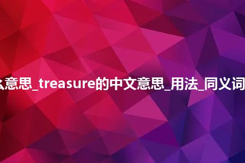 treasure是什么意思_treasure的中文意思_用法_同义词_例句_英语短语