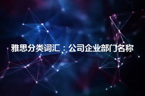 雅思分类词汇：公司企业部门名称