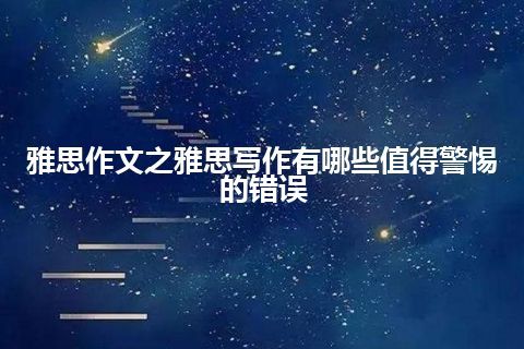 雅思作文之雅思写作有哪些值得警惕的错误