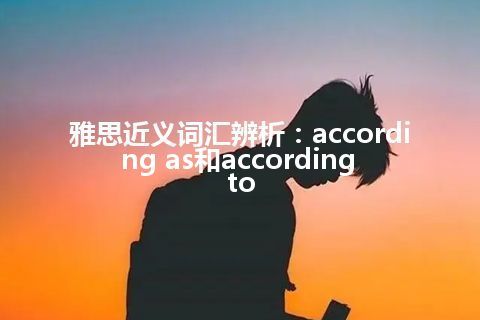 雅思近义词汇辨析：according as和according to