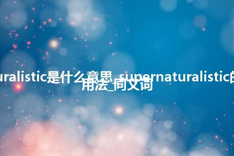 supernaturalistic是什么意思_supernaturalistic的中文释义_用法_同义词