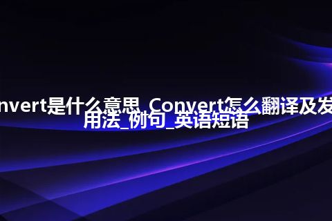 Convert是什么意思_Convert怎么翻译及发音_用法_例句_英语短语