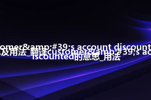 customer's account discounted是什么意思及用法_翻译customer's account discounted的意思_用法