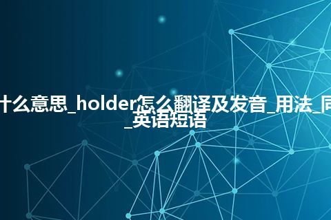 holder是什么意思_holder怎么翻译及发音_用法_同义词_例句_英语短语