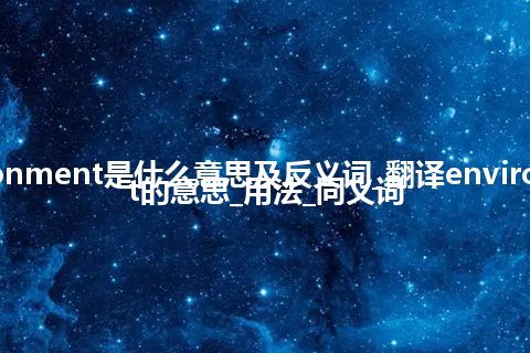 environment是什么意思及反义词_翻译environment的意思_用法_同义词