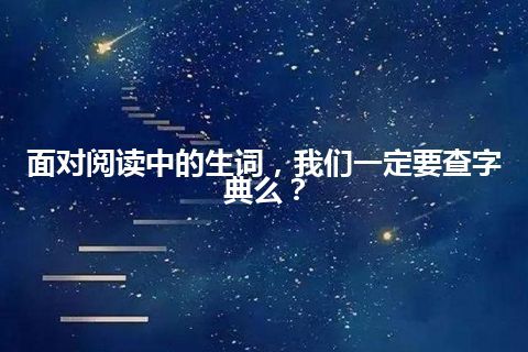 面对阅读中的生词，我们一定要查字典么？