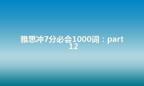 雅思冲7分必会1000词：part12