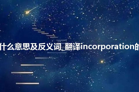 incorporation是什么意思及反义词_翻译incorporation的意思_用法_同义词