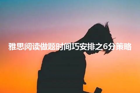 雅思阅读做题时间巧安排之6分策略