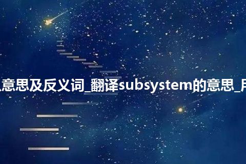 subsystem是什么意思及反义词_翻译subsystem的意思_用法_例句_英语短语