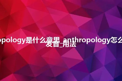 anthropology是什么意思_anthropology怎么翻译及发音_用法