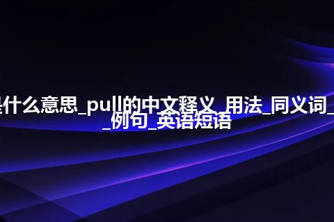 pull是什么意思_pull的中文释义_用法_同义词_反义词_例句_英语短语