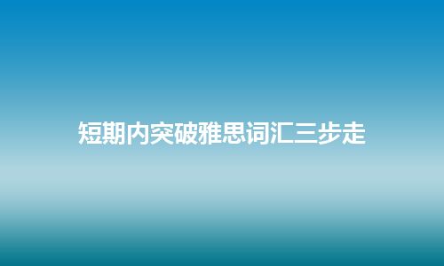 短期内突破雅思词汇三步走