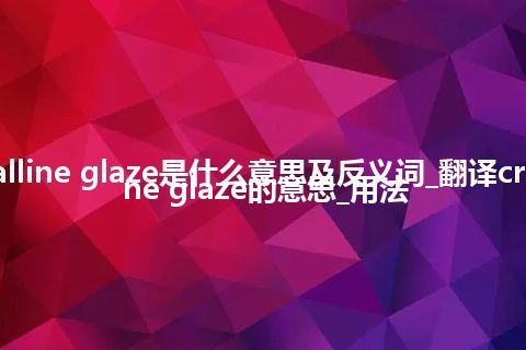 crystalline glaze是什么意思及反义词_翻译crystalline glaze的意思_用法