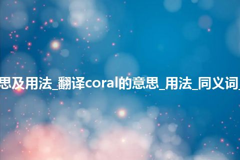 coral是什么意思及用法_翻译coral的意思_用法_同义词_例句_英语短语