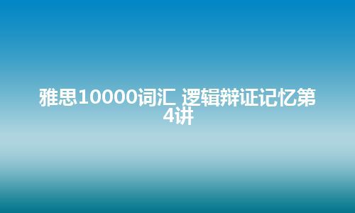 雅思10000词汇 逻辑辩证记忆第4讲