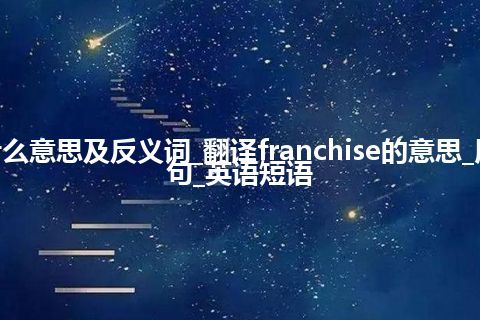 franchise是什么意思及反义词_翻译franchise的意思_用法_同义词_例句_英语短语