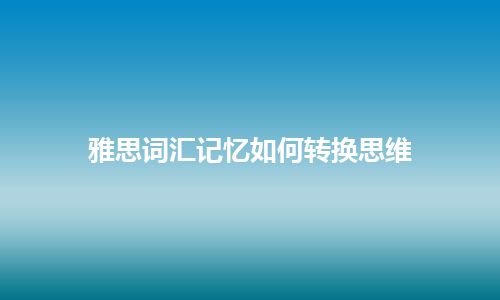 雅思词汇记忆如何转换思维