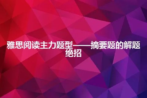 雅思阅读主力题型——摘要题的解题绝招