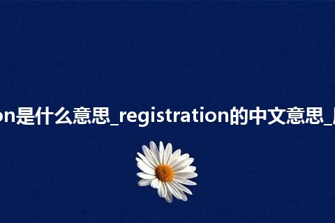 registration是什么意思_registration的中文意思_用法_同义词