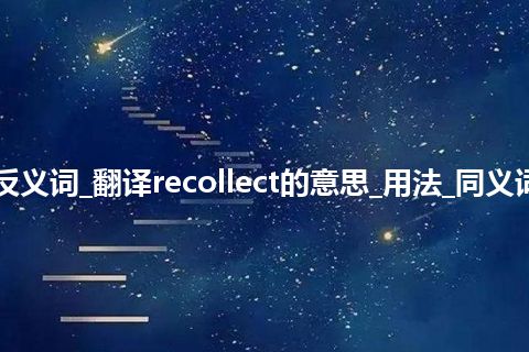 recollect是什么意思及反义词_翻译recollect的意思_用法_同义词_反义词_例句_英语短语