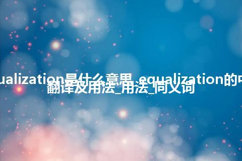 equalization是什么意思_equalization的中文翻译及用法_用法_同义词