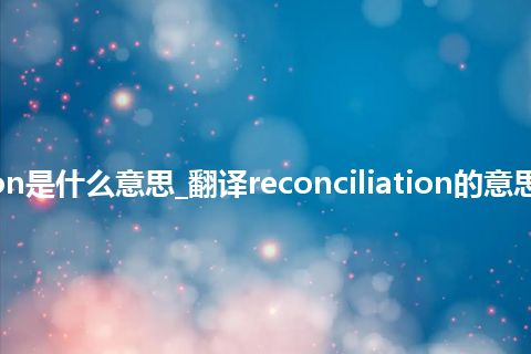 reconciliation是什么意思_翻译reconciliation的意思_用法_同义词