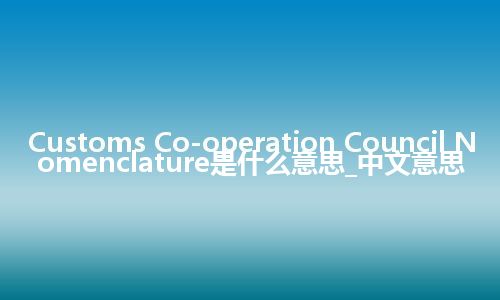 Customs Co-operation Council Nomenclature是什么意思_中文意思