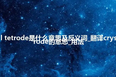 crystal tetrode是什么意思及反义词_翻译crystal tetrode的意思_用法