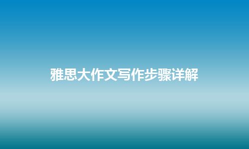 雅思大作文写作步骤详解