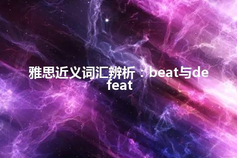 雅思近义词汇辨析：beat与defeat