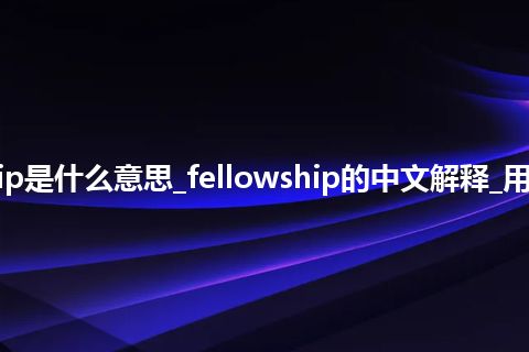 fellowship是什么意思_fellowship的中文解释_用法_同义词