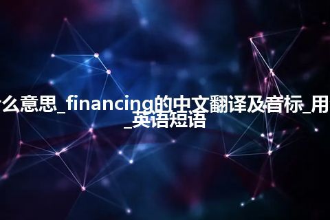 financing是什么意思_financing的中文翻译及音标_用法_同义词_例句_英语短语