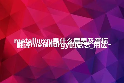 metallurgy是什么意思及音标_翻译metallurgy的意思_用法