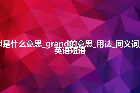 grand是什么意思_grand的意思_用法_同义词_例句_英语短语