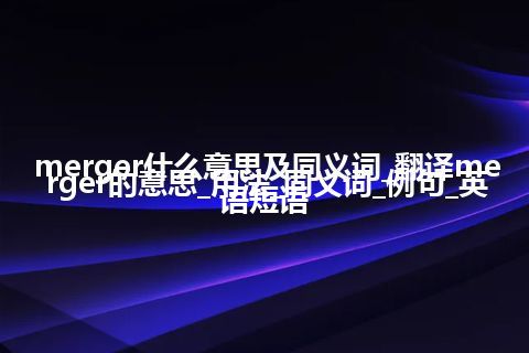 merger什么意思及同义词_翻译merger的意思_用法_同义词_例句_英语短语