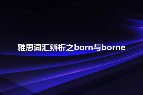 雅思词汇辨析之born与borne