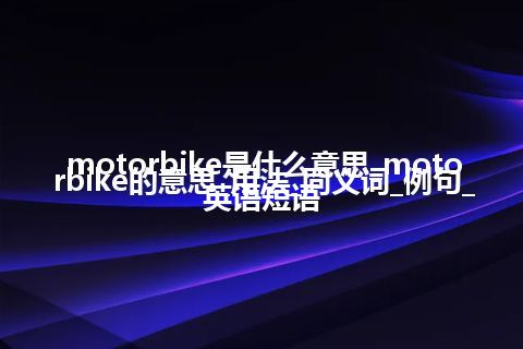 motorbike是什么意思_motorbike的意思_用法_同义词_例句_英语短语