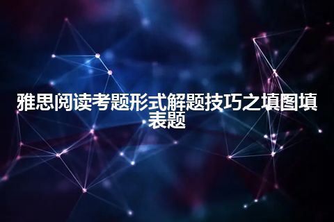 雅思阅读考题形式解题技巧之填图填表题