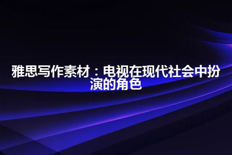 雅思写作素材：电视在现代社会中扮演的角色